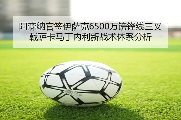 阿森纳官签伊萨克6500万镑锋线三叉戟萨卡马丁内利新战术体系分析