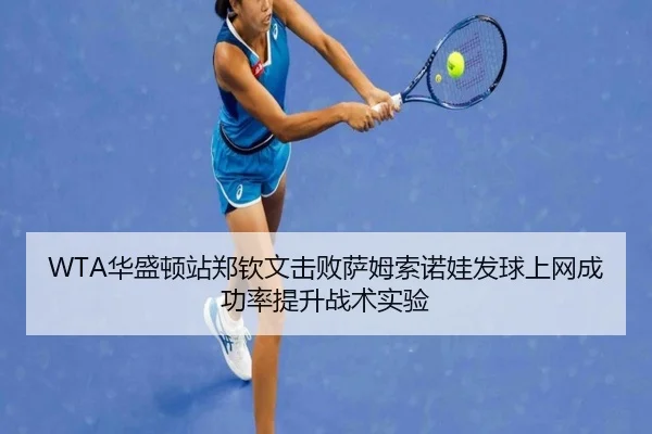 WTA华盛顿站郑钦文击败萨姆索诺娃发球上网成功率提升战术实验