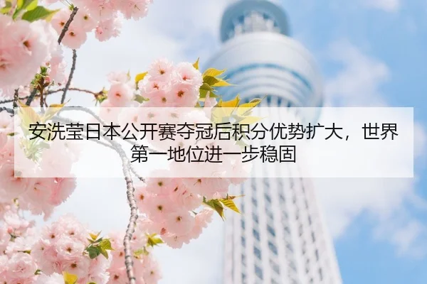 安洗莹日本公开赛夺冠后积分优势扩大，世界第一地位进一步稳固